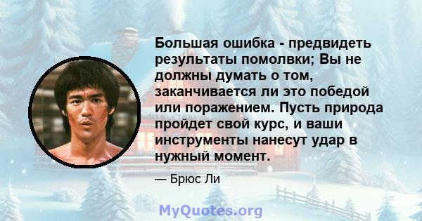 Большая ошибка - предвидеть результаты помолвки; Вы не должны думать о том, заканчивается ли это победой или поражением. Пусть природа пройдет свой курс, и ваши инструменты нанесут удар в нужный момент.