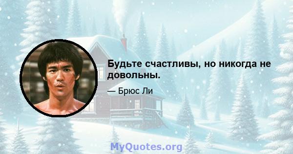 Будьте счастливы, но никогда не довольны.