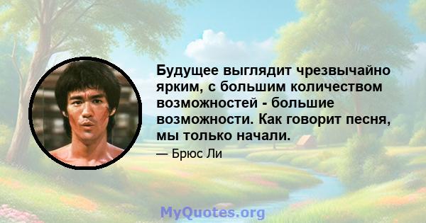 Будущее выглядит чрезвычайно ярким, с большим количеством возможностей - большие возможности. Как говорит песня, мы только начали.