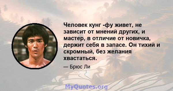 Человек кунг -фу живет, не зависит от мнений других, и мастер, в отличие от новичка, держит себя в запасе. Он тихий и скромный, без желания хвастаться.