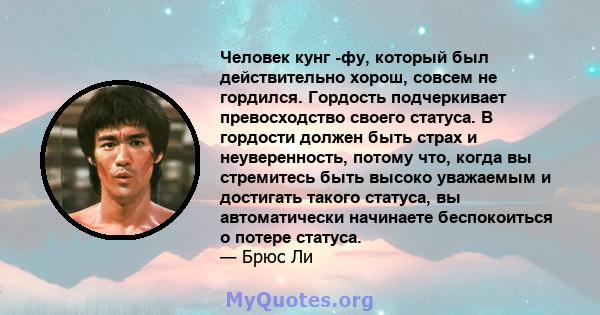 Человек кунг -фу, который был действительно хорош, совсем не гордился. Гордость подчеркивает превосходство своего статуса. В гордости должен быть страх и неуверенность, потому что, когда вы стремитесь быть высоко