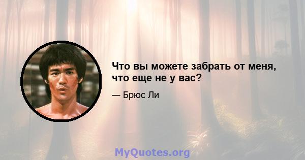 Что вы можете забрать от меня, что еще не у вас?