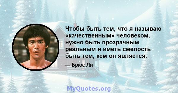 Чтобы быть тем, что я называю «качественным» человеком, нужно быть прозрачным реальным и иметь смелость быть тем, кем он является.