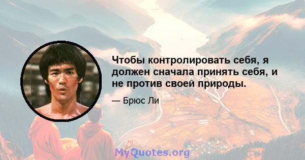 Чтобы контролировать себя, я должен сначала принять себя, и не против своей природы.