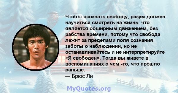 Чтобы осознать свободу, разум должен научиться смотреть на жизнь, что является обширным движением, без рабства времени, потому что свобода лежит за пределами поля сознания заботы о наблюдении, но не останавливайтесь и