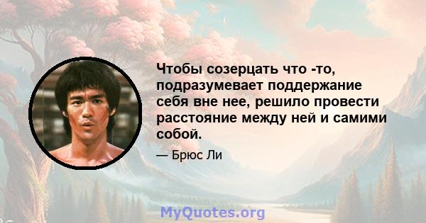 Чтобы созерцать что -то, подразумевает поддержание себя вне нее, решило провести расстояние между ней и самими собой.