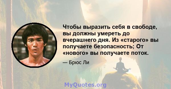 Чтобы выразить себя в свободе, вы должны умереть до вчерашнего дня. Из «старого» вы получаете безопасность; От «нового» вы получаете поток.