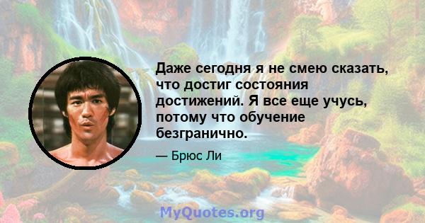 Даже сегодня я не смею сказать, что достиг состояния достижений. Я все еще учусь, потому что обучение безгранично.