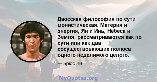 Даосская философия по сути монистическая. Материя и энергия, Ян и Инь, Небеса и Земля, рассматриваются как по сути или как два сосуществовающих полюса одного неделимого целого.