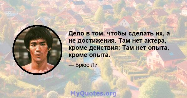 Дело в том, чтобы сделать их, а не достижения. Там нет актера, кроме действия; Там нет опыта, кроме опыта.