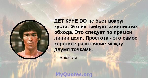 ДЕТ КУНЕ DO не бьет вокруг куста. Это не требует извилистых обхода. Это следует по прямой линии цели. Простота - это самое короткое расстояние между двумя точками.