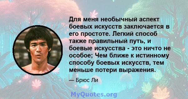 Для меня необычный аспект боевых искусств заключается в его простоте. Легкий способ также правильный путь, и боевые искусства - это ничто не особое; Чем ближе к истинному способу боевых искусств, тем меньше потери