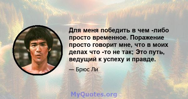 Для меня победить в чем -либо просто временное. Поражение просто говорит мне, что в моих делах что -то не так; Это путь, ведущий к успеху и правде.