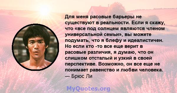 Для меня расовые барьеры не существуют в реальности. Если я скажу, что «все под солнцем являются членом универсальной семьи», вы можете подумать, что я блефу и идеалистичен. Но если кто -то все еще верит в расовые