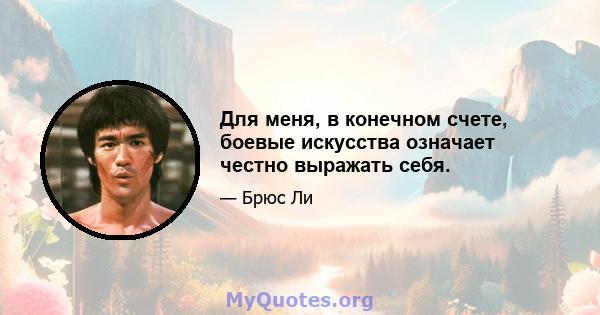 Для меня, в конечном счете, боевые искусства означает честно выражать себя.