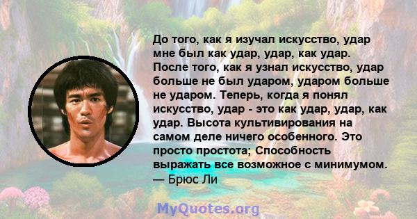 До того, как я изучал искусство, удар мне был как удар, удар, как удар. После того, как я узнал искусство, удар больше не был ударом, ударом больше не ударом. Теперь, когда я понял искусство, удар - это как удар, удар,