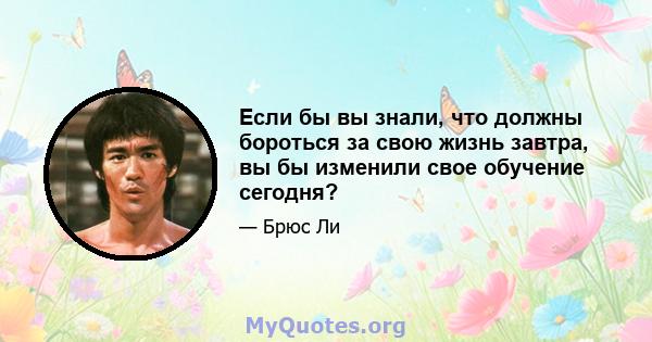 Если бы вы знали, что должны бороться за свою жизнь завтра, вы бы изменили свое обучение сегодня?