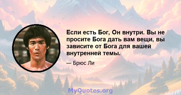 Если есть Бог, Он внутри. Вы не просите Бога дать вам вещи, вы зависите от Бога для вашей внутренней темы.