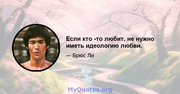 Если кто -то любит, не нужно иметь идеологию любви.