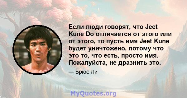 Если люди говорят, что Jeet Kune Do отличается от этого или от этого, то пусть имя Jeet Kune будет уничтожено, потому что это то, что есть, просто имя. Пожалуйста, не дразнить это.