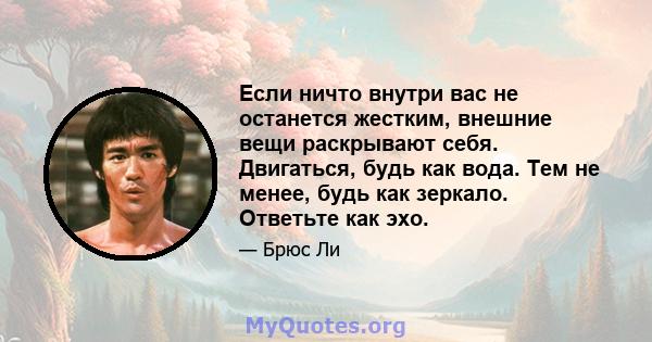 Если ничто внутри вас не останется жестким, внешние вещи раскрывают себя. Двигаться, будь как вода. Тем не менее, будь как зеркало. Ответьте как эхо.