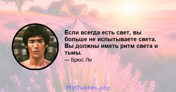 Если всегда есть свет, вы больше не испытываете света. Вы должны иметь ритм света и тьмы.