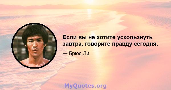 Если вы не хотите ускользнуть завтра, говорите правду сегодня.