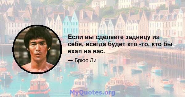 Если вы сделаете задницу из себя, всегда будет кто -то, кто бы ехал на вас.