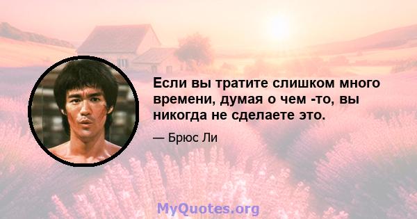 Если вы тратите слишком много времени, думая о чем -то, вы никогда не сделаете это.