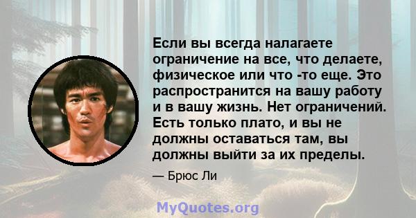 Если вы всегда налагаете ограничение на все, что делаете, физическое или что -то еще. Это распространится на вашу работу и в вашу жизнь. Нет ограничений. Есть только плато, и вы не должны оставаться там, вы должны выйти 