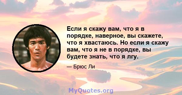 Если я скажу вам, что я в порядке, наверное, вы скажете, что я хвастаюсь. Но если я скажу вам, что я не в порядке, вы будете знать, что я лгу.