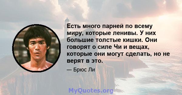 Есть много парней по всему миру, которые ленивы. У них большие толстые кишки. Они говорят о силе Чи и вещах, которые они могут сделать, но не верят в это.