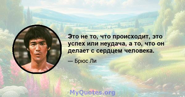 Это не то, что происходит, это успех или неудача, а то, что он делает с сердцем человека.