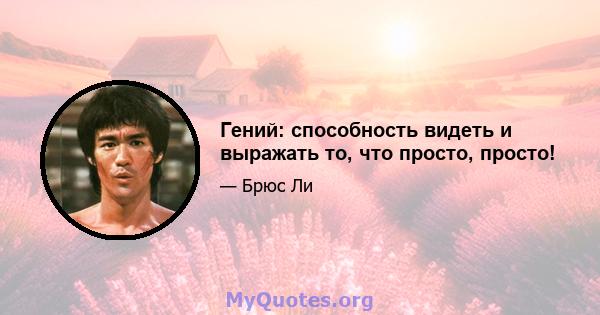 Гений: способность видеть и выражать то, что просто, просто!