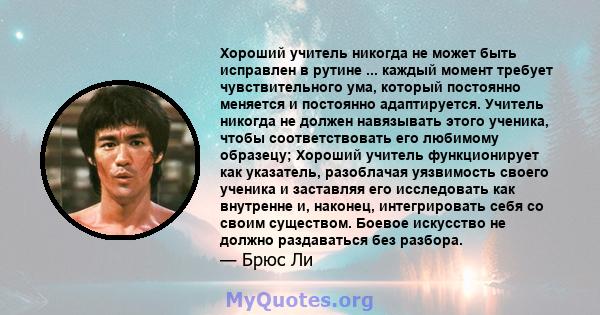 Хороший учитель никогда не может быть исправлен в рутине ... каждый момент требует чувствительного ума, который постоянно меняется и постоянно адаптируется. Учитель никогда не должен навязывать этого ученика, чтобы