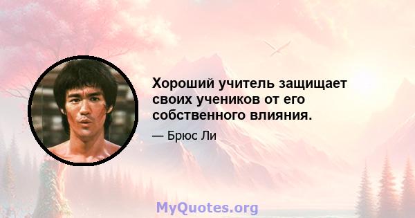 Хороший учитель защищает своих учеников от его собственного влияния.