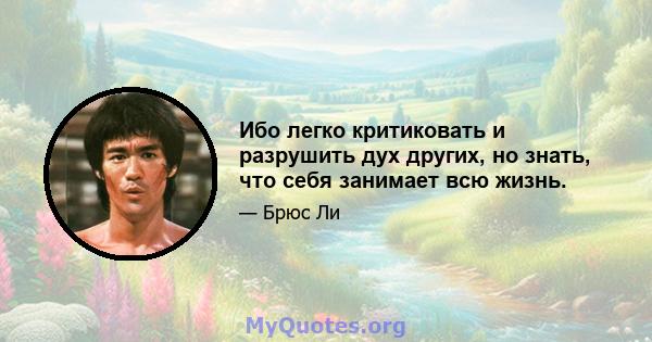 Ибо легко критиковать и разрушить дух других, но знать, что себя занимает всю жизнь.