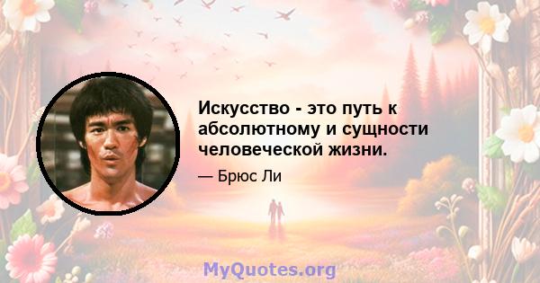 Искусство - это путь к абсолютному и сущности человеческой жизни.