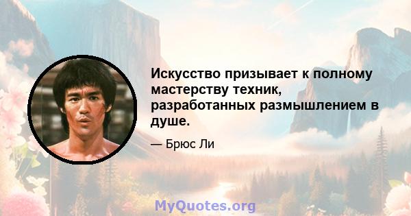 Искусство призывает к полному мастерству техник, разработанных размышлением в душе.