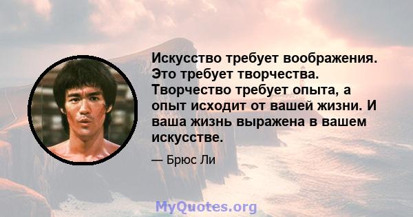 Искусство требует воображения. Это требует творчества. Творчество требует опыта, а опыт исходит от вашей жизни. И ваша жизнь выражена в вашем искусстве.