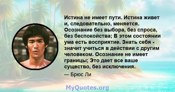 Истина не имеет пути. Истина живет и, следовательно, меняется. Осознание без выбора, без спроса, без беспокойства; В этом состоянии ума есть восприятие. Знать себя - значит учиться в действии с другим человеком.