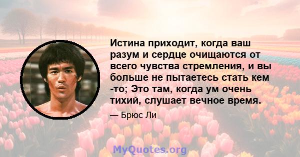 Истина приходит, когда ваш разум и сердце очищаются от всего чувства стремления, и вы больше не пытаетесь стать кем -то; Это там, когда ум очень тихий, слушает вечное время.