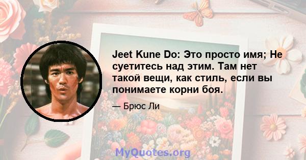 Jeet Kune Do: Это просто имя; Не суетитесь над этим. Там нет такой вещи, как стиль, если вы понимаете корни боя.