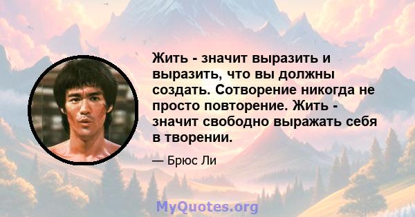 Жить - значит выразить и выразить, что вы должны создать. Сотворение никогда не просто повторение. Жить - значит свободно выражать себя в творении.