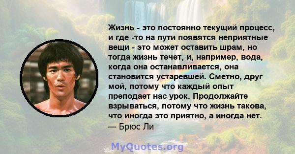 Жизнь - это постоянно текущий процесс, и где -то на пути появятся неприятные вещи - это может оставить шрам, но тогда жизнь течет, и, например, вода, когда она останавливается, она становится устаревшей. Сметно, друг