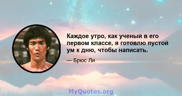 Каждое утро, как ученый в его первом классе, я готовлю пустой ум к дню, чтобы написать.