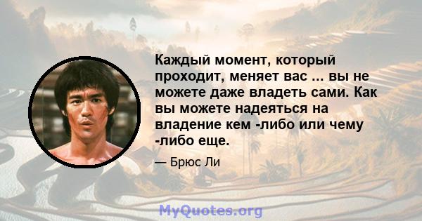 Каждый момент, который проходит, меняет вас ... вы не можете даже владеть сами. Как вы можете надеяться на владение кем -либо или чему -либо еще.