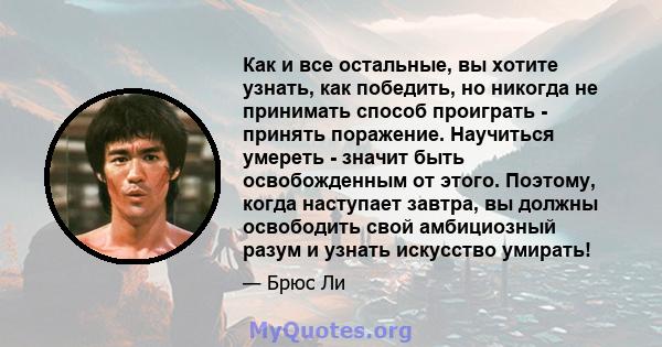 Как и все остальные, вы хотите узнать, как победить, но никогда не принимать способ проиграть - принять поражение. Научиться умереть - значит быть освобожденным от этого. Поэтому, когда наступает завтра, вы должны