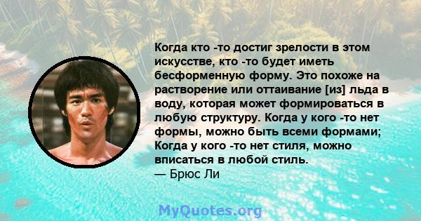 Когда кто -то достиг зрелости в этом искусстве, кто -то будет иметь бесформенную форму. Это похоже на растворение или оттаивание [из] льда в воду, которая может формироваться в любую структуру. Когда у кого -то нет