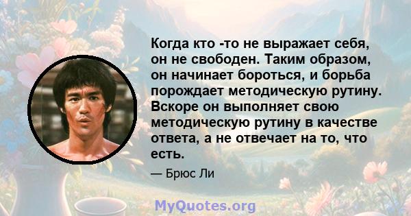 Когда кто -то не выражает себя, он не свободен. Таким образом, он начинает бороться, и борьба порождает методическую рутину. Вскоре он выполняет свою методическую рутину в качестве ответа, а не отвечает на то, что есть.